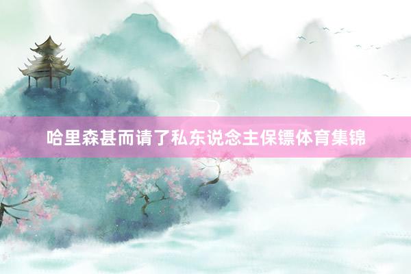哈里森甚而请了私东说念主保镖体育集锦