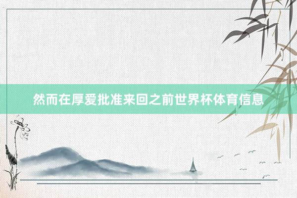然而在厚爱批准来回之前世界杯体育信息