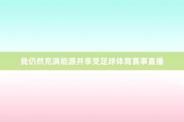 我仍然充满能源并享受足球体育赛事直播