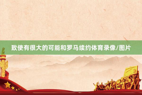 致使有很大的可能和罗马续约体育录像/图片
