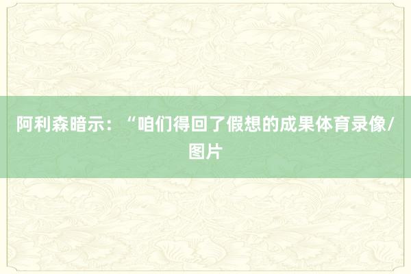 阿利森暗示：“咱们得回了假想的成果体育录像/图片