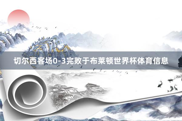 切尔西客场0-3完败于布莱顿世界杯体育信息