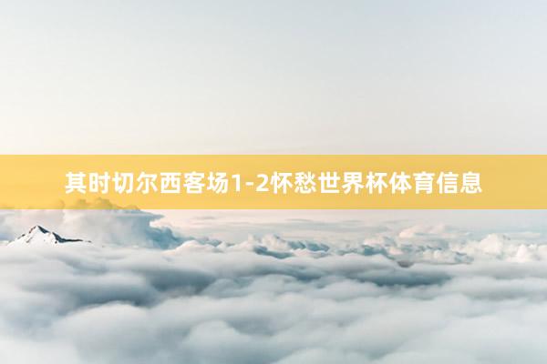 其时切尔西客场1-2怀愁世界杯体育信息