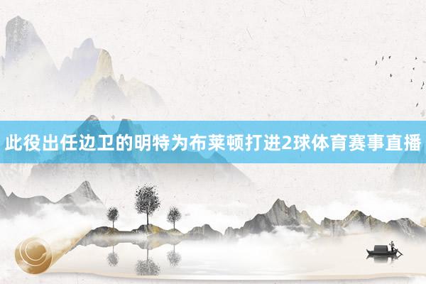 此役出任边卫的明特为布莱顿打进2球体育赛事直播