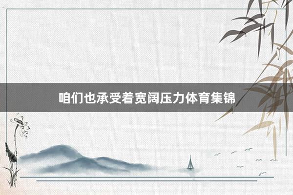 咱们也承受着宽阔压力体育集锦