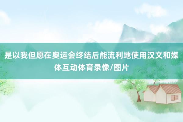 是以我但愿在奥运会终结后能流利地使用汉文和媒体互动体育录像/图片
