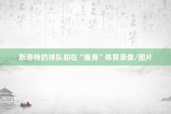 斯洛特的球队却在“瘦身”体育录像/图片