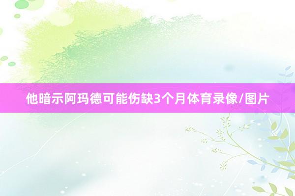 他暗示阿玛德可能伤缺3个月体育录像/图片