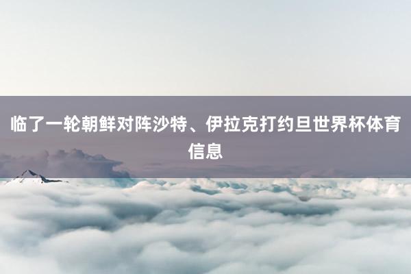 临了一轮朝鲜对阵沙特、伊拉克打约旦世界杯体育信息