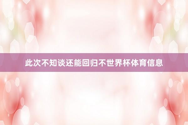 此次不知谈还能回归不世界杯体育信息