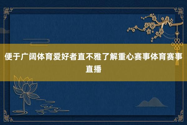便于广阔体育爱好者直不雅了解重心赛事体育赛事直播