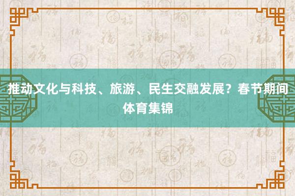 推动文化与科技、旅游、民生交融发展?春节期间体育集锦