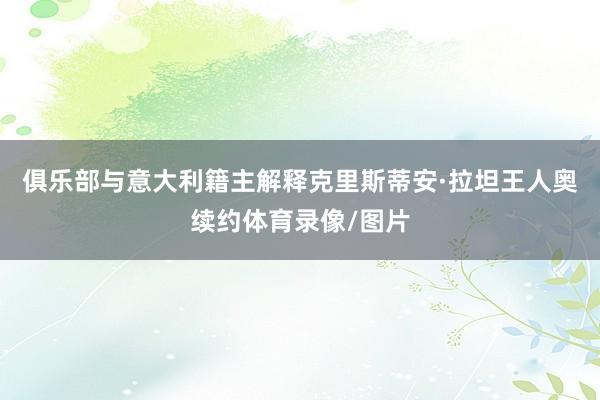 俱乐部与意大利籍主解释克里斯蒂安·拉坦王人奥续约体育录像/图片