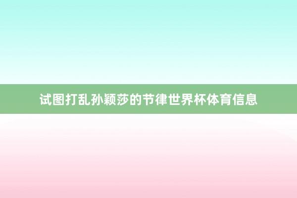 试图打乱孙颖莎的节律世界杯体育信息
