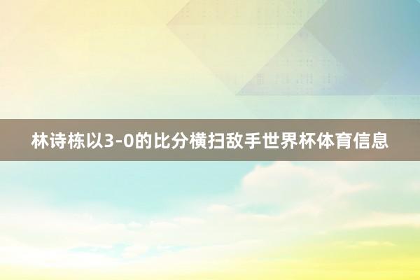 林诗栋以3-0的比分横扫敌手世界杯体育信息