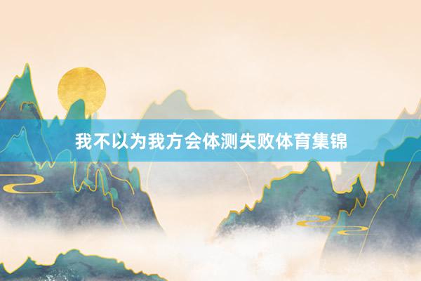 我不以为我方会体测失败体育集锦