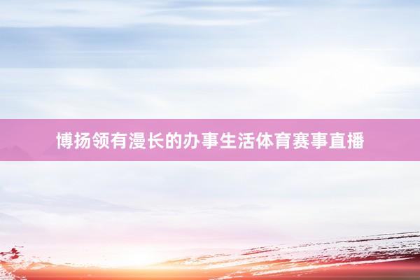 博扬领有漫长的办事生活体育赛事直播