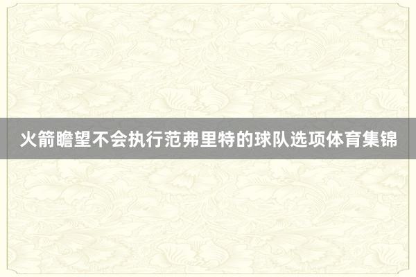 火箭瞻望不会执行范弗里特的球队选项体育集锦