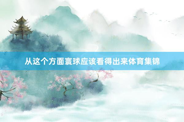 从这个方面寰球应该看得出来体育集锦