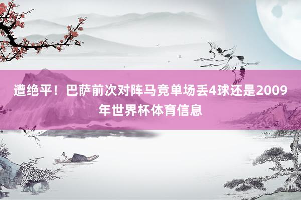 遭绝平！巴萨前次对阵马竞单场丢4球还是2009年世界杯体育信息