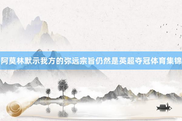 阿莫林默示我方的弥远宗旨仍然是英超夺冠体育集锦