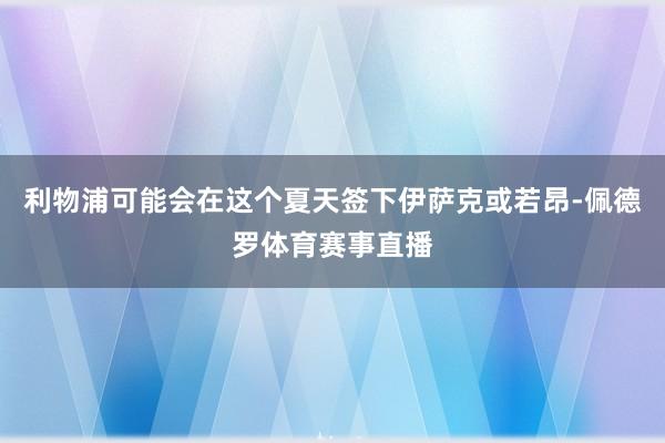 利物浦可能会在这个夏天签下伊萨克或若昂-佩德罗体育赛事直播