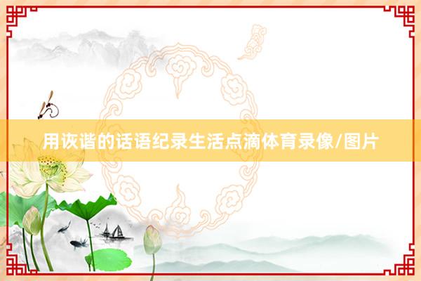 用诙谐的话语纪录生活点滴体育录像/图片