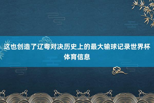 这也创造了辽粤对决历史上的最大输球记录世界杯体育信息