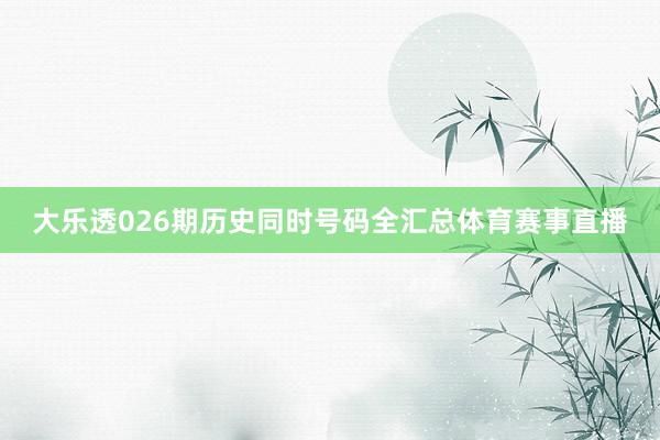 大乐透026期历史同时号码全汇总体育赛事直播