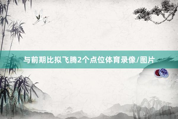 与前期比拟飞腾2个点位体育录像/图片