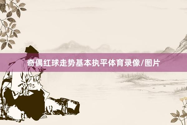 奇偶红球走势基本执平体育录像/图片