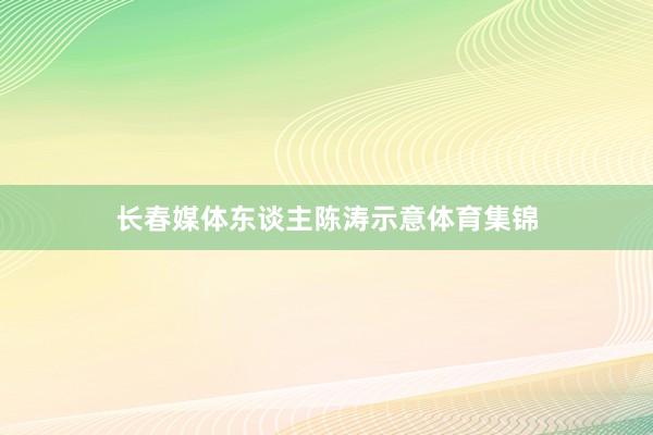 长春媒体东谈主陈涛示意体育集锦