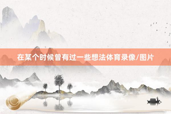 在某个时候曾有过一些想法体育录像/图片