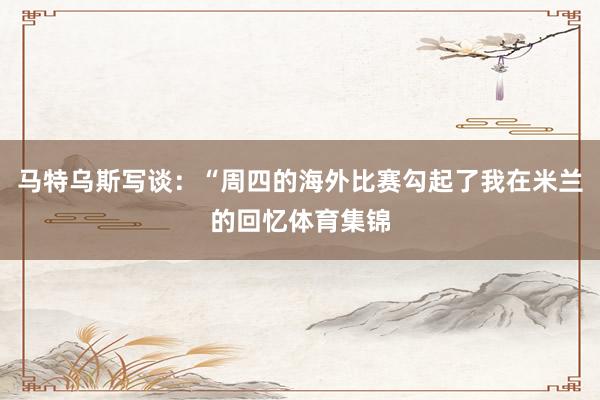马特乌斯写谈：“周四的海外比赛勾起了我在米兰的回忆体育集锦