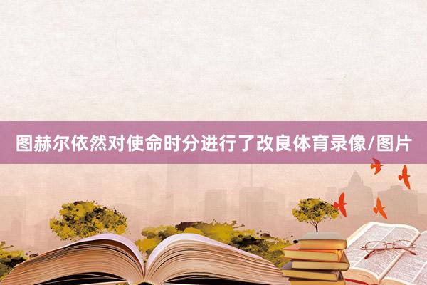 图赫尔依然对使命时分进行了改良体育录像/图片
