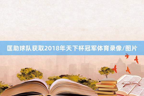 匡助球队获取2018年天下杯冠军体育录像/图片