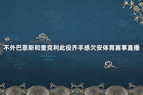 不外巴恩斯和奎克利此役齐手感欠安体育赛事直播