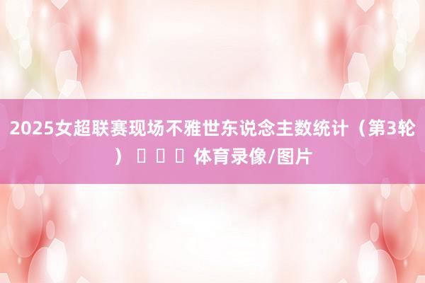 2025女超联赛现场不雅世东说念主数统计（第3轮） ​​​体育录像/图片
