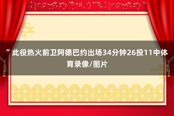 ”此役热火前卫阿德巴约出场34分钟26投11中体育录像/图片