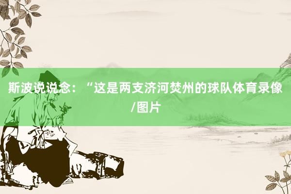 斯波说说念：“这是两支济河焚州的球队体育录像/图片