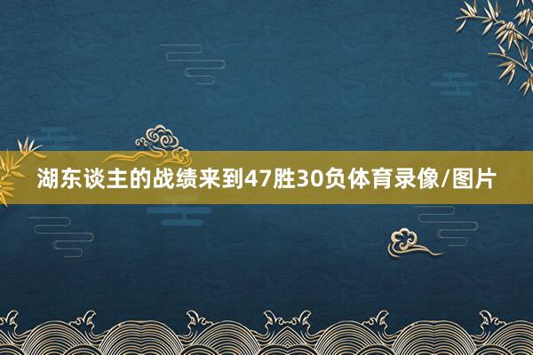 湖东谈主的战绩来到47胜30负体育录像/图片