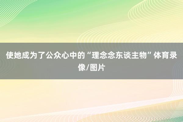 使她成为了公众心中的“理念念东谈主物”体育录像/图片