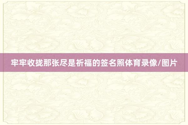 牢牢收拢那张尽是祈福的签名照体育录像/图片