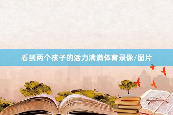 看到两个孩子的活力满满体育录像/图片