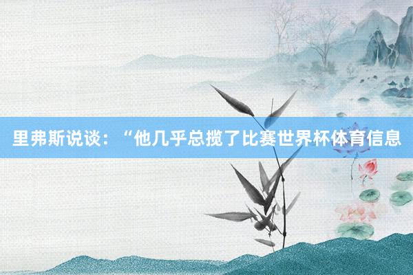 里弗斯说谈：“他几乎总揽了比赛世界杯体育信息
