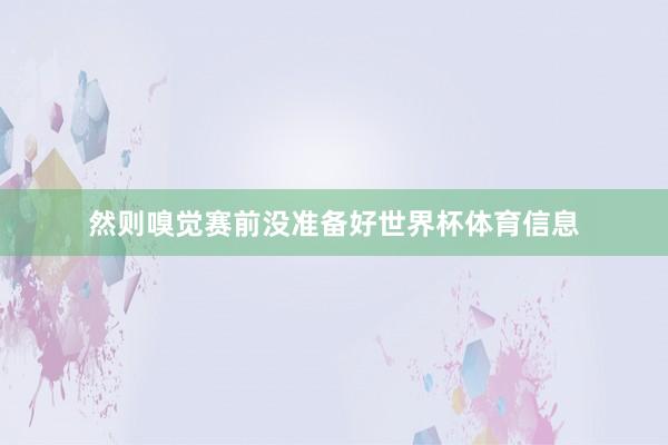 然则嗅觉赛前没准备好世界杯体育信息