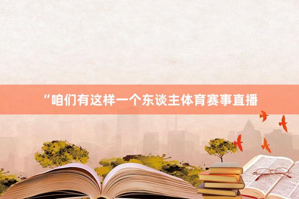 “咱们有这样一个东谈主体育赛事直播