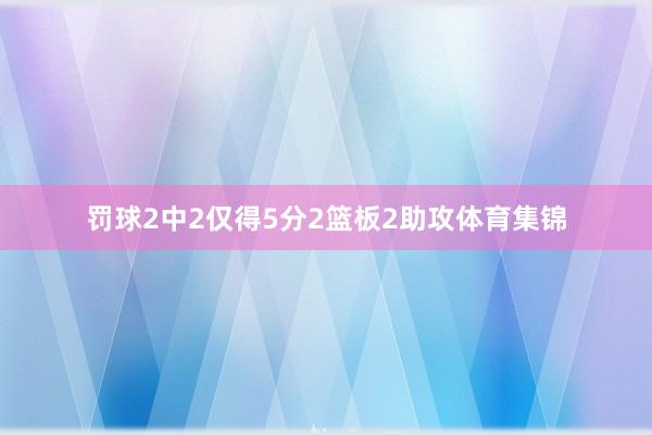 罚球2中2仅得5分2篮板2助攻体育集锦