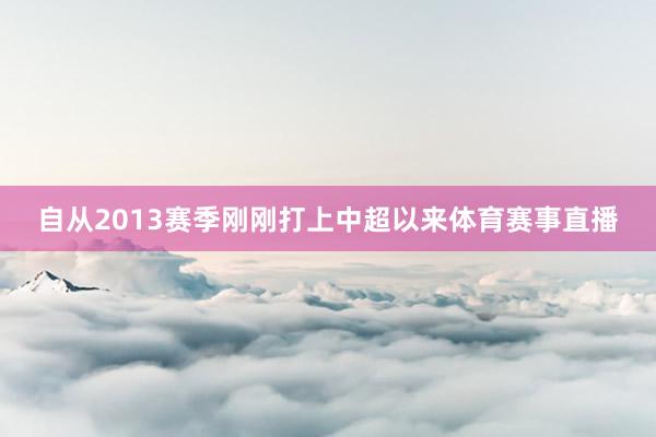 自从2013赛季刚刚打上中超以来体育赛事直播