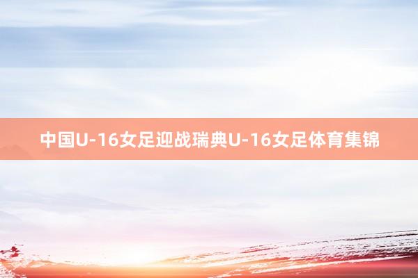 中国U-16女足迎战瑞典U-16女足体育集锦